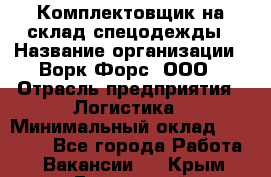 Комплектовщик на склад спецодежды › Название организации ­ Ворк Форс, ООО › Отрасль предприятия ­ Логистика › Минимальный оклад ­ 30 000 - Все города Работа » Вакансии   . Крым,Бахчисарай